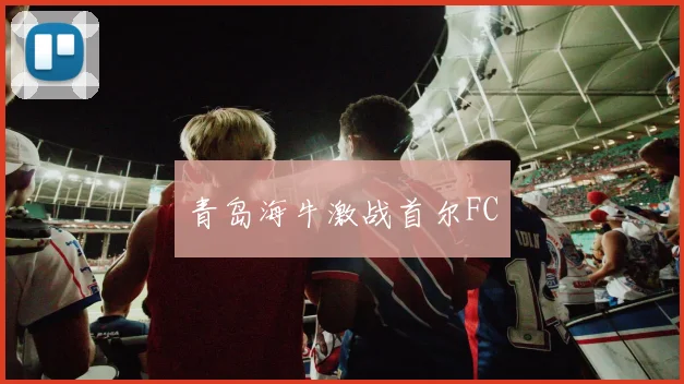 青岛海牛激战首尔FC