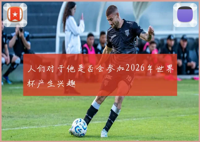 人们对于他是否会参加2026年世界杯产生兴趣