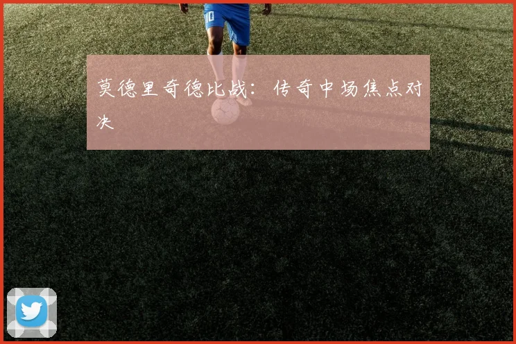 莫德里奇德比战：传奇中场焦点对决