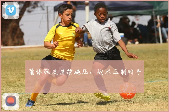 葡体强攻持续施压，战术压制对手