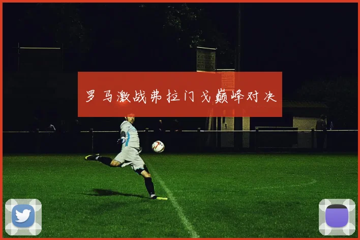 罗马激战弗拉门戈巅峰对决