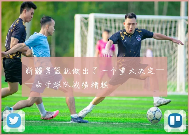 新疆男篮就做出了一个重大决定——由于球队战绩糟糕