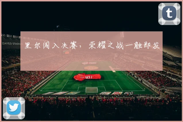 里尔闯入决赛，荣耀之战一触即发