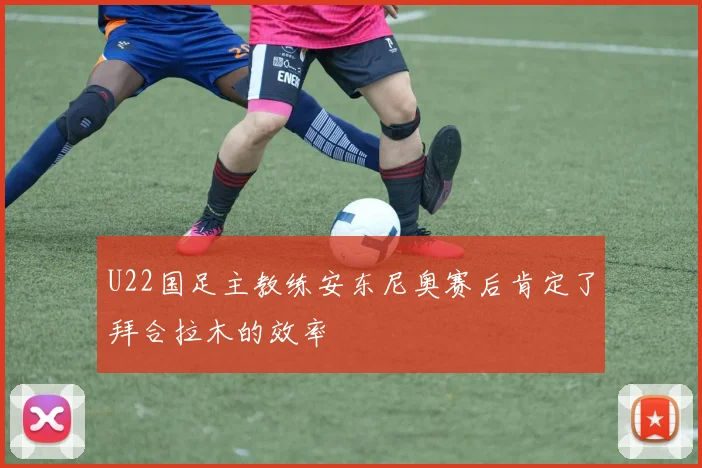U22国足主教练安东尼奥赛后肯定了拜合拉木的效率