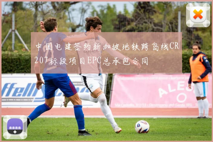 中国电建签约新加坡地铁跨岛线CR207标段项目EPC总承包合同