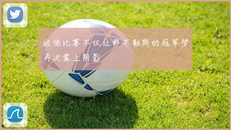 这场比赛不仅让那不勒斯的冠军梦再次蒙上阴影