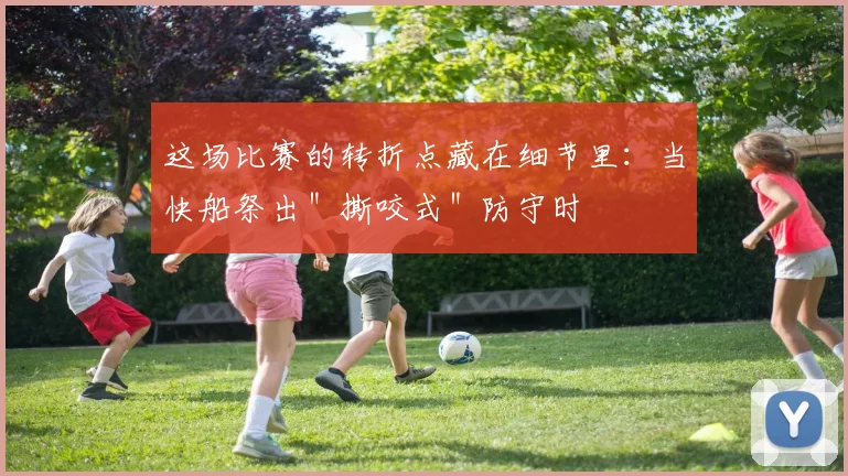 这场比赛的转折点藏在细节里：当快船祭出＂撕咬式＂防守时