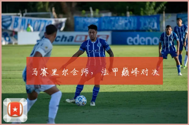 马赛里尔会师，法甲巅峰对决