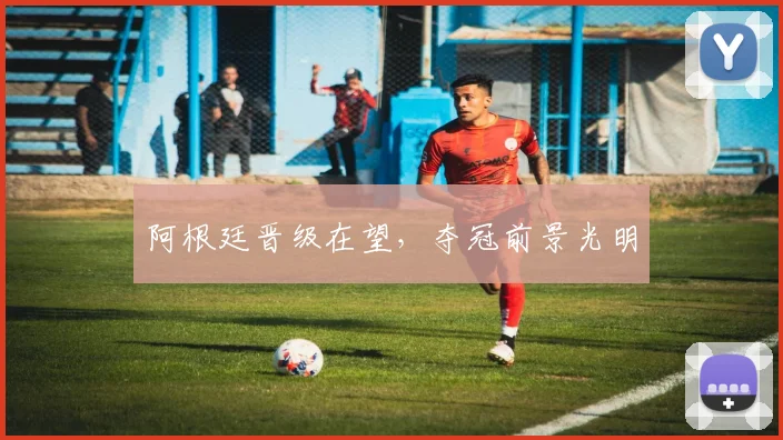 阿根廷晋级在望，夺冠前景光明