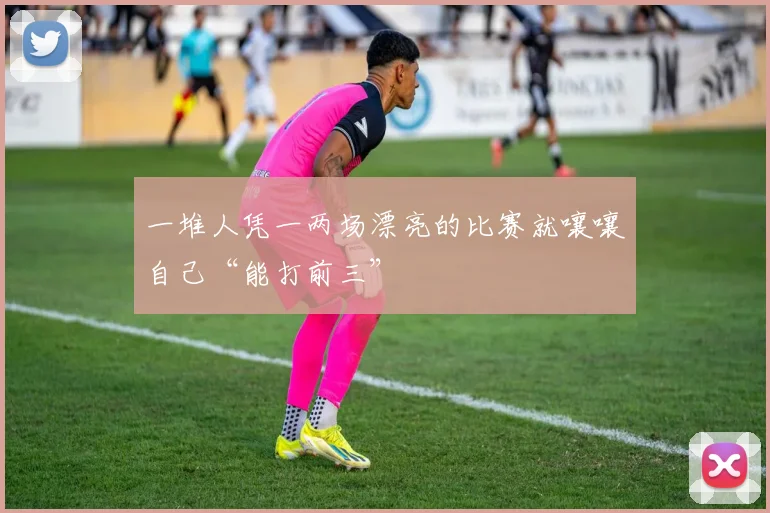 一堆人凭一两场漂亮的比赛就嚷嚷自己“能打前三”