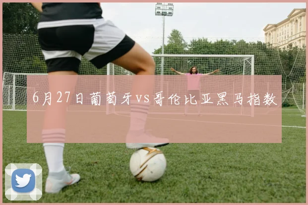 6月27日葡萄牙vs哥伦比亚黑马指数