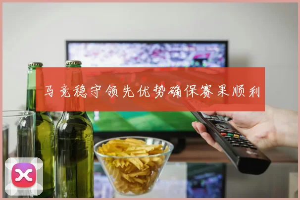 马竞稳守领先优势确保赛果顺利
