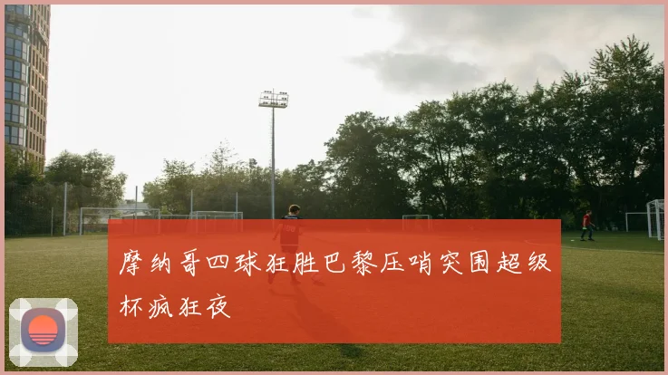 摩纳哥四球狂胜巴黎压哨突围超级杯疯狂夜