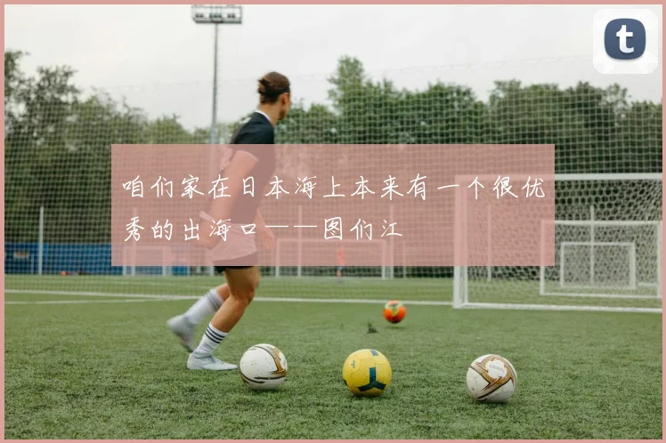 咱们家在日本海上本来有一个很优秀的出海口——图们江