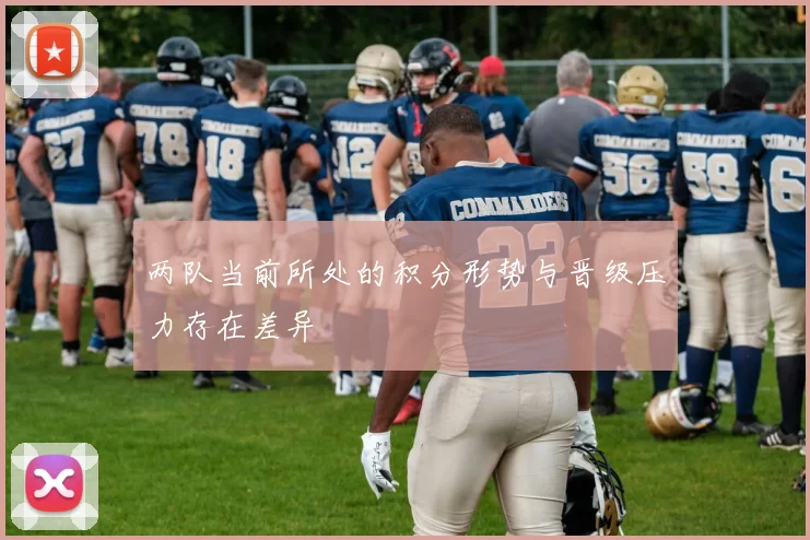 两队当前所处的积分形势与晋级压力存在差异