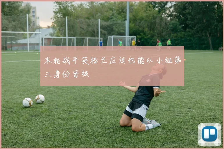 末轮战平英格兰应该也能以小组第三身份晋级
