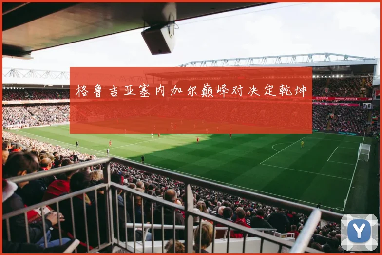格鲁吉亚塞内加尔巅峰对决定乾坤
