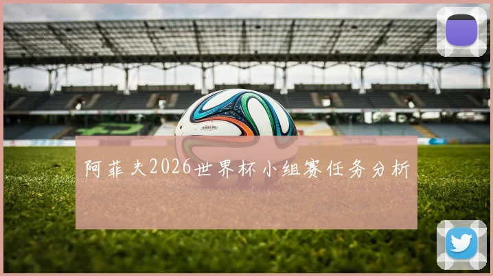 阿菲夫2026世界杯小组赛任务分析