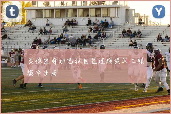莫德里奇迪巴拉巨星连线武汉三镇爆冷出局