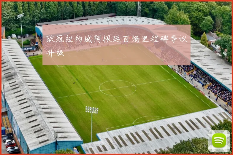 欧冠纽约城阿根廷百场里程碑争议升级