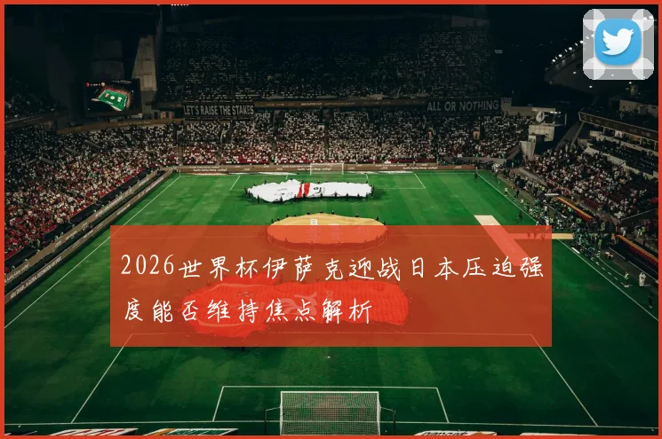 2026世界杯伊萨克迎战日本压迫强度能否维持焦点解析