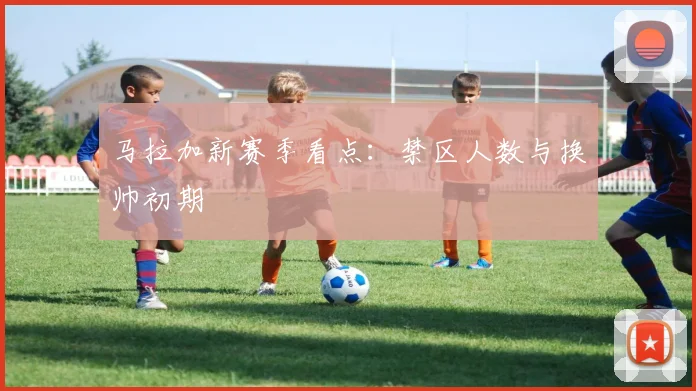马拉加新赛季看点：禁区人数与换帅初期