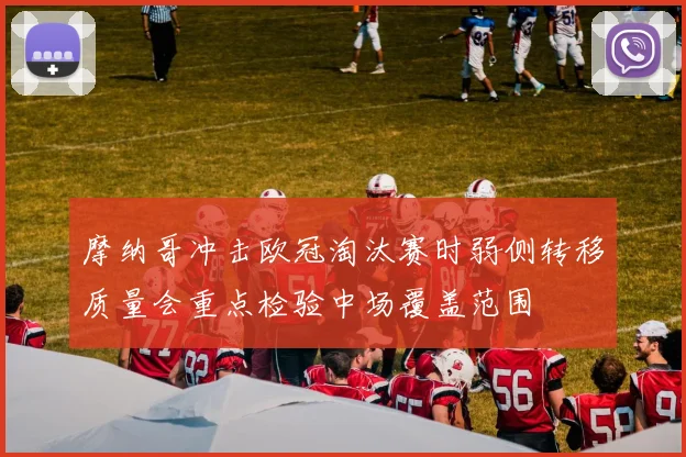 摩纳哥冲击欧冠淘汰赛时弱侧转移质量会重点检验中场覆盖范围