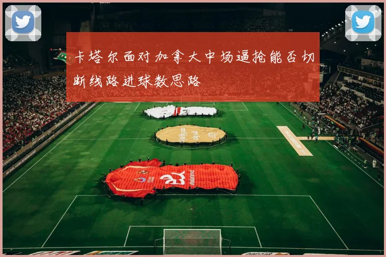 卡塔尔面对加拿大中场逼抢能否切断线路进球数思路