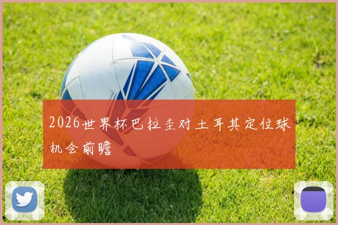 2026世界杯巴拉圭对土耳其定位球机会前瞻