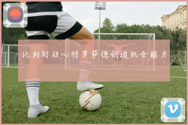 比利时核心特罗萨德创造机会能力