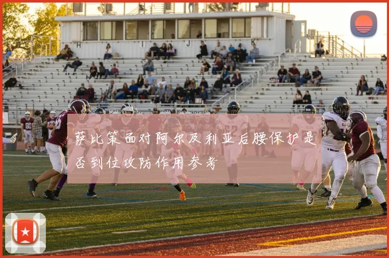 萨比策面对阿尔及利亚后腰保护是否到位攻防作用参考