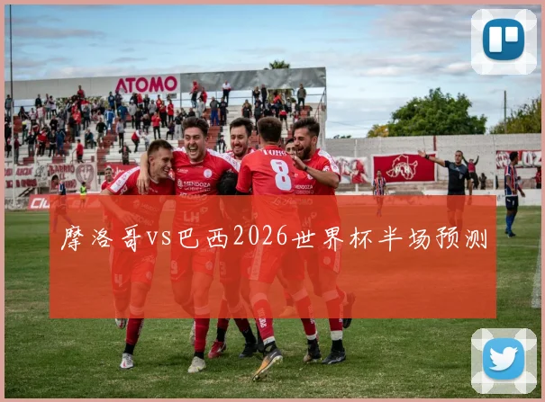摩洛哥vs巴西2026世界杯半场预测