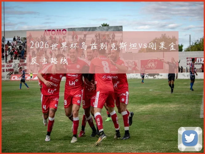 2026世界杯乌兹别克斯坦vs刚果金反击路线