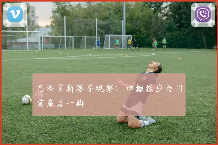 巴洛贡新赛季观察：回撤接应与门前最后一脚