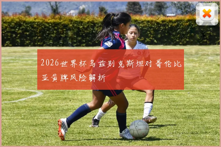2026世界杯乌兹别克斯坦对哥伦比亚黄牌风险解析