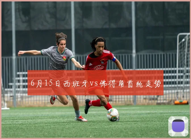 6月15日西班牙vs佛得角首轮走势