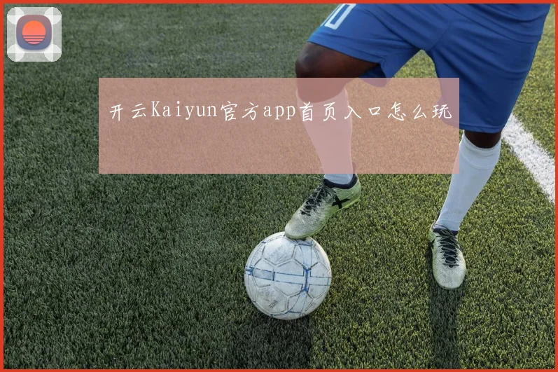 开云Kaiyun官方app首页入口怎么玩