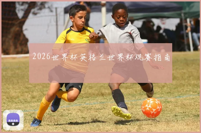 2026世界杯英格兰世界杯观赛指南