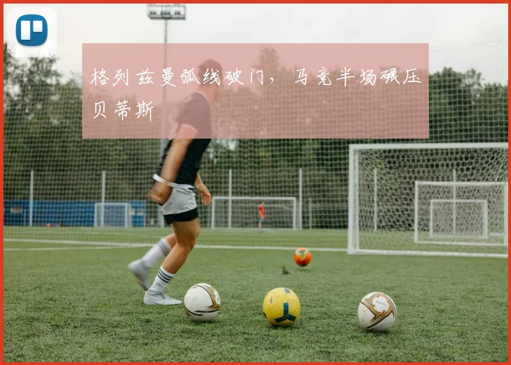 格列兹曼弧线破门，马竞半场碾压贝蒂斯
