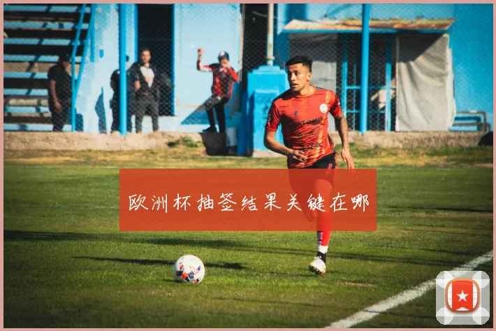欧洲杯抽签结果关键在哪