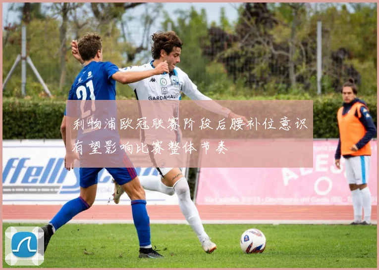 利物浦欧冠联赛阶段后腰补位意识有望影响比赛整体节奏