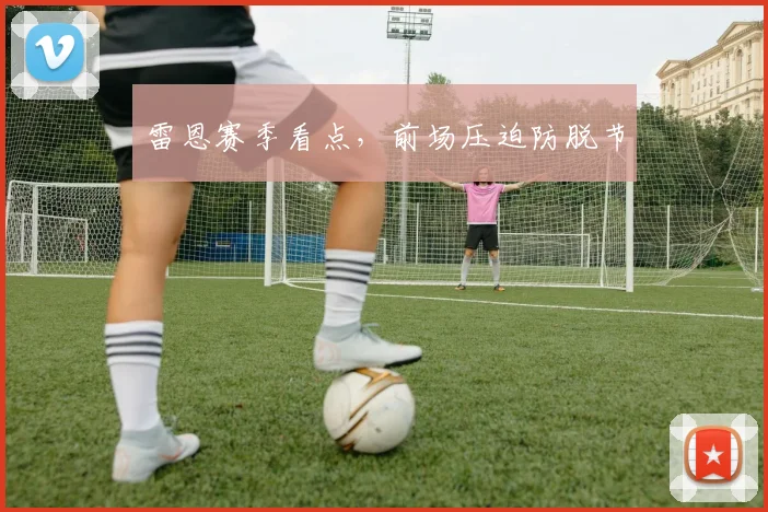 雷恩赛季看点，前场压迫防脱节