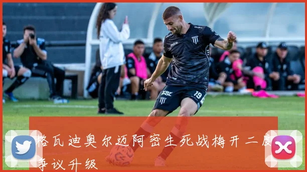 格瓦迪奥尔迈阿密生死战梅开二度争议升级