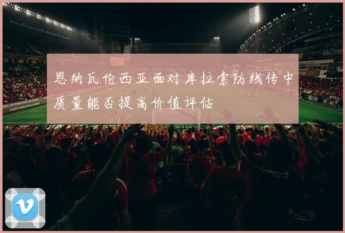恩纳瓦伦西亚面对库拉索防线传中质量能否提高价值评估