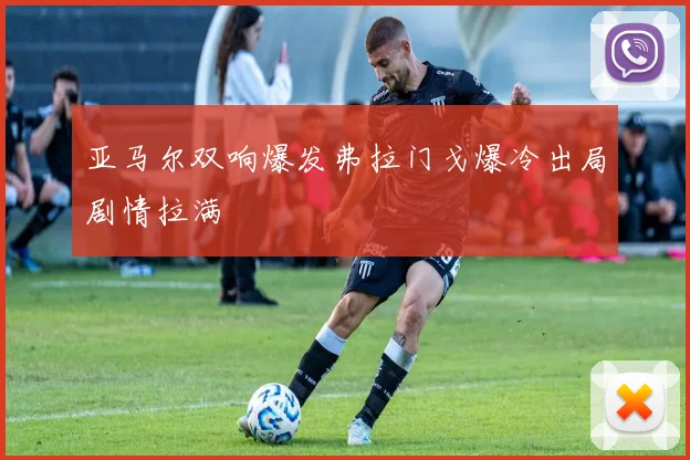 亚马尔双响爆发弗拉门戈爆冷出局剧情拉满