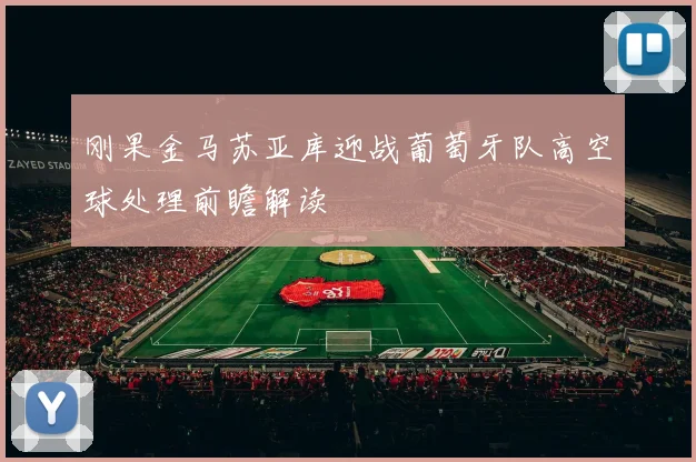 刚果金马苏亚库迎战葡萄牙队高空球处理前瞻解读