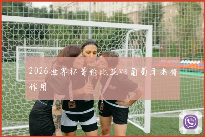 2026世界杯哥伦比亚vs葡萄牙老将作用