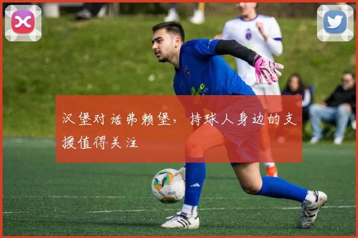 汉堡对话弗赖堡，持球人身边的支援值得关注