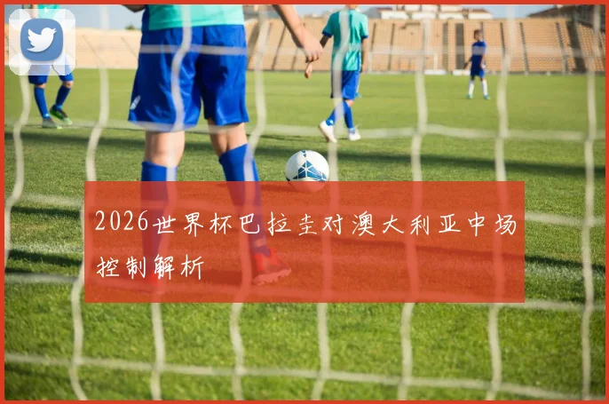 2026世界杯巴拉圭对澳大利亚中场控制解析