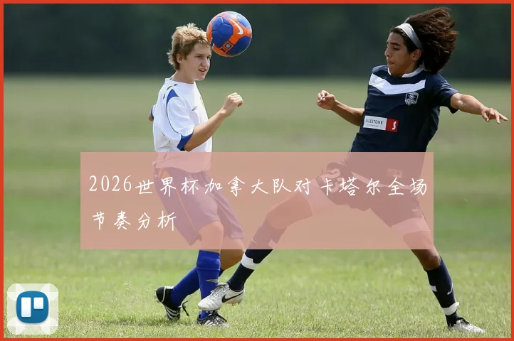 2026世界杯加拿大队对卡塔尔全场节奏分析